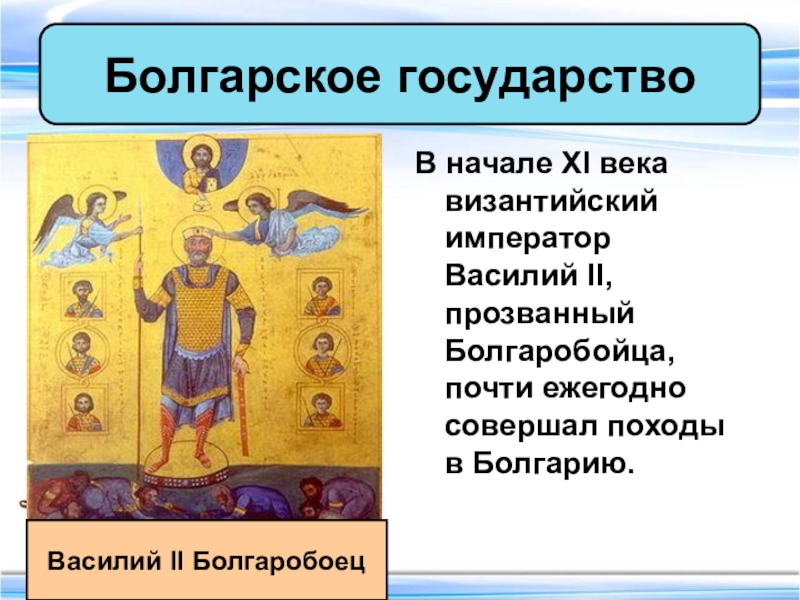 В начале XI века византийский император Василий II, прозванный Болгаробойца, почти ежегодно совершал походы в Болгарию.Болгарское государствоВасилий