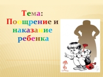 Т е м а : П о о щ р е н и е и н а к а з а н и е р е б е н к а