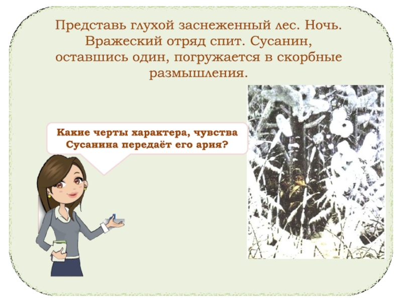 Представь глухой заснеженный лес. Ночь. Вражеский отряд спит. Сусанин, оставшись один, погружается в скорбные размышления.Какие черты характера,