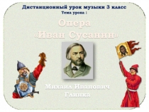 Опера
Иван Сусанин
Михаил Иванович
Глинка
Дистанционный урок музыки 3