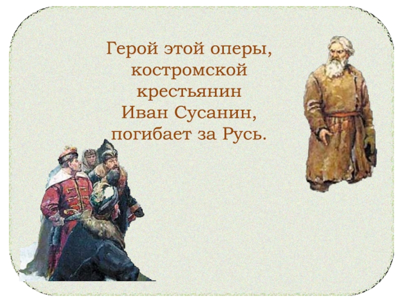 Герой этой оперы, костромской крестьянин Иван Сусанин, погибает за Русь.