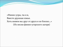 Финно-угры, ты и я,
Вместе дружная семья.
Хоть живем мы друг от друга и не