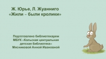 Ж. Юрье, Л. Жуанниго
Жили – были кролики
Подготовлено библиотекарем
МБУК