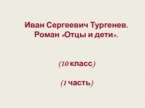 Иван Сергеевич Тургенев.
Роман Отцы и дети.
(10 класс )
(1 часть)