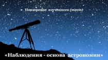 Повторение изученного (тест)
Наблюдения - основа астрономии