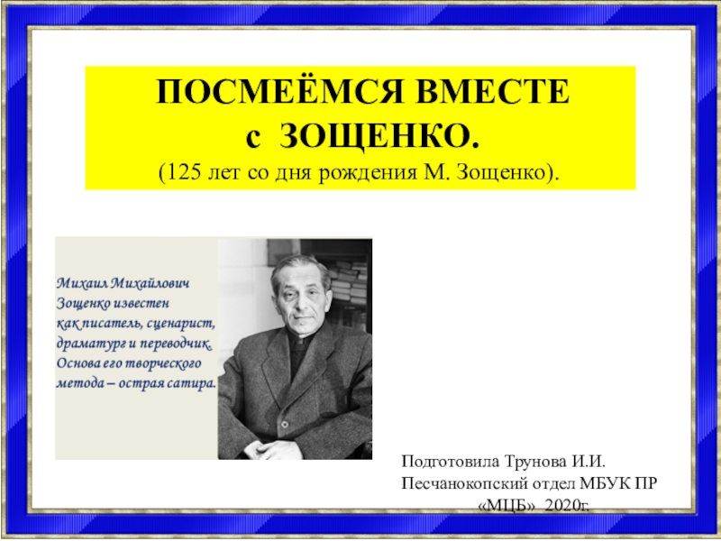 Презентация ПОСМЕЁМСЯ ВМЕСТЕ
с ЗОЩЕНКО.
(125 лет со дня рождения М. Зощенко).
Подготовила