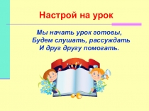Мы начать урок готовы,
Будем слушать, рассуждать
И друг другу помогать.
Настрой