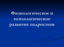 Физиологическое и психологическое развитие подростков