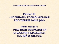 КАФЕДРА НОРМАЛЬНОЙ ФИЗИОЛОГИИ
Раздел III.
НЕРВНАЯ И ГОРМОНАЛЬНАЯ
РЕГУЛЯЦИЯ