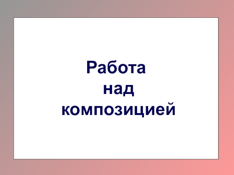 Работа
над
композицией