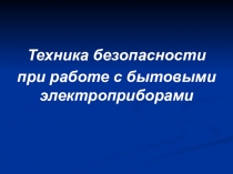 Техника безопасности
при работе с бытовыми электроприборами
