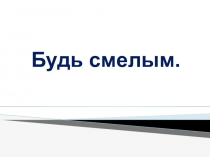 Будь смелым