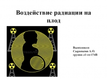 Выполнила:
Сырвакова А.О.
группа л1-со-174В
Воздействие радиации на плод