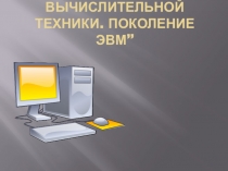 История вычислительной техники. Поколение ЭВМ ”