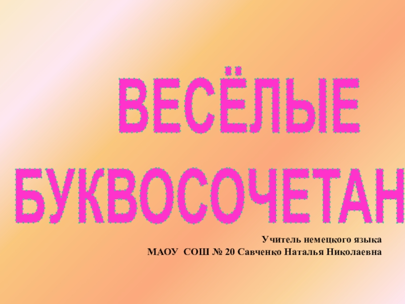 Презентация ВЕСЁЛЫЕ
БУКВОСОЧЕТАНИЯ
Учитель немецкого языка
МАОУ СОШ № 20 Савченко Наталья