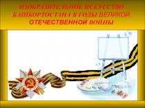 ИЗОБРАЗИТЕЛЬНОЕ ИСКУССТВО БАШКОРТОСТАНА В ГОДЫ ВЕЛИКОЙ ОТЕЧЕСТВЕННОЙ ВОЙНЫ