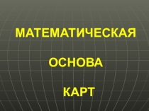 МАТЕМАТИЧЕСКАЯ
ОСНОВА
КАРТ