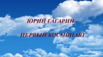 ЮРИЙ ГАГАРИН –
ПЕРВЫЙ КОСМОНАВТ
ПЦПИ НГОУНБ