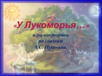 игра-викторина
по сказкам
А.С. Пушкина.
У Лукоморья… -