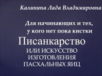 Писанкарство ИЛИ ИСКУССТВО ИЗГОТОВЛЕНИЯ ПАСХАЛЬНЫХ ЯИЦ
Калинина Лада