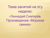 Тема занятий на эту неделю:
Геннадий С негирёв. Произведение Морская свинка