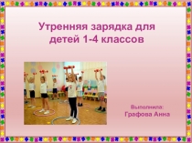 Выполнила:
Графова Анна
Утренняя зарядка для детей 1-4 классов