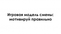 Игровая модель смены:
мотивируй правильно