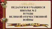 ПЕДАГОГИ И УЧАЩИЕСЯ
ШКОЛЫ № 2
В ГОДЫ
ВЕЛИКОЙ ОТЕЧЕСТВЕННОЙ ВОЙНЫ