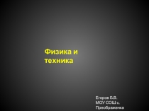 Физика и техника
Егоров Б.В.
МОУ СОШ с.Преображенка
2011
