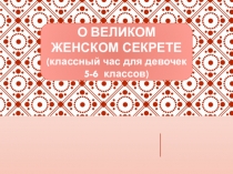 О ВЕЛИКОМ ЖЕНСКОМ СЕКРЕТЕ
(классный час для девочек
5-6 классов)