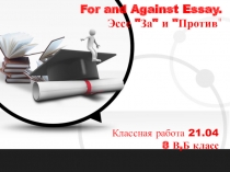 Классная работа 21.04
8 В,Б класс
For and Against Essay.
Эссе 