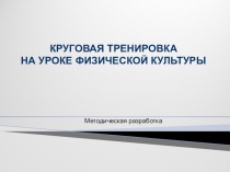 КРУГОВАЯ ТРЕНИРОВКА
НА УРОКЕ ФИЗИЧЕСКОЙ КУЛЬТУРЫ
Методическая разработка
