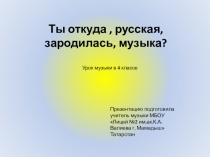Ты откуда, русская,
зародилась, музыка?
Урок музыки в 4 классе
Презентацию