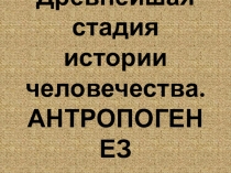 Древнейшая стадия истории человечества. АНТРОПОГЕНЕЗ