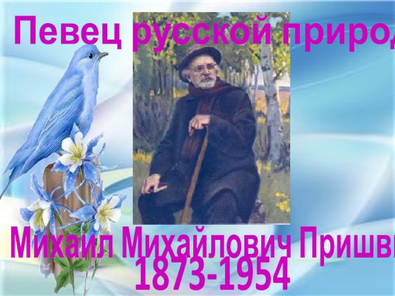 Презентация 1873-1954
Михаил Михайлович Пришвин
Певец русской природы