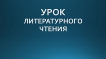 УРОК ЛИТЕРАТУРНОГО ЧТЕНИЯ
