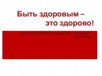 Быть здоровым –
это здорово!
Единственная красота, которую я знаю - это