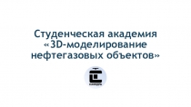 Студенческая академия 3 D- моделирование нефтегазовых объектов