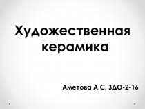 Художественная керамика
Аметова А.С. ЗДО-2-16