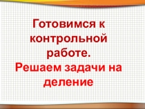Готовимся к контрольной работе.
Решаем задачи на деление
