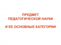 ПРЕДМЕТ ПЕДАГОГИЧЕСКОЙ НАУКИ И ЕЕ ОСНОВНЫЕ КАТЕГОРИИ