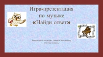 Игра-презентация по музыке Найди ответ
Выполнила Спесивцева Наталья