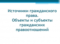Источники гражданского права. Объекты и субъекты гражданских правоотношений