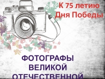 Фотографы
Великой Отечественной
К 75 летию Дня Победы