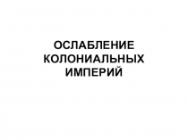 ОСЛАБЛЕНИЕ КОЛОНИАЛЬНЫХ ИМПЕРИЙ