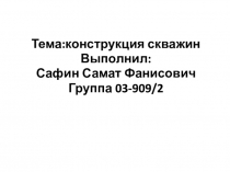 Тема : конструкция скважин
Выполн и л :
Сафин Самат Фанисович
Группа 03-909 /2