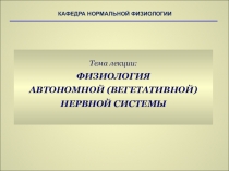 Тема лекции:
ФИЗИОЛОГИЯ
АВТОНОМНОЙ (ВЕГЕТАТИВНОЙ)
НЕРВНОЙ СИСТЕМЫ
КАФЕДРА