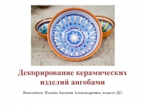 Декорирование керамических изделий ангобами
Выполнила: Ильина Аксиния