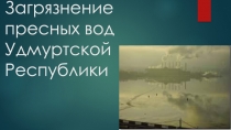 З агрязнение пресных вод Удмуртской Р еспублики