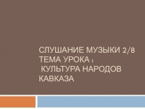 Слушание музыки 2/8 тема урока : Культура народов Кавказа